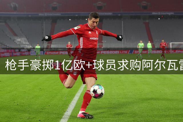 枪手豪掷1亿欧+球员求购阿尔瓦雷斯 曼城锋霸或成今夏标王