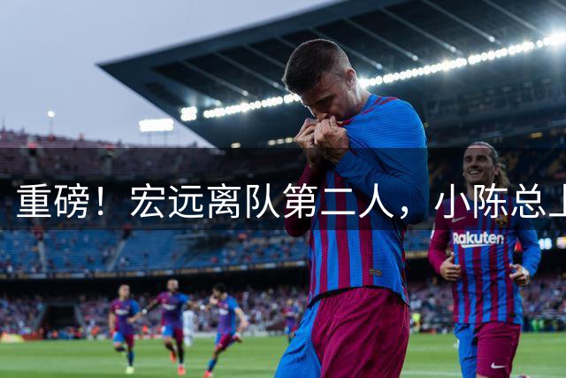 重磅！宏远离队第二人，小陈总上任三把火，徐杰回应交易，杜锋爱将惨遭退货！